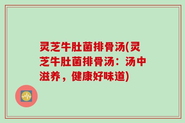 灵芝牛肚菌排骨汤(灵芝牛肚菌排骨汤：汤中滋养，健康好味道)