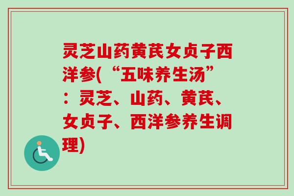 灵芝山药黄芪女贞子西洋参(“五味养生汤”：灵芝、山药、黄芪、女贞子、西洋参养生调理)
