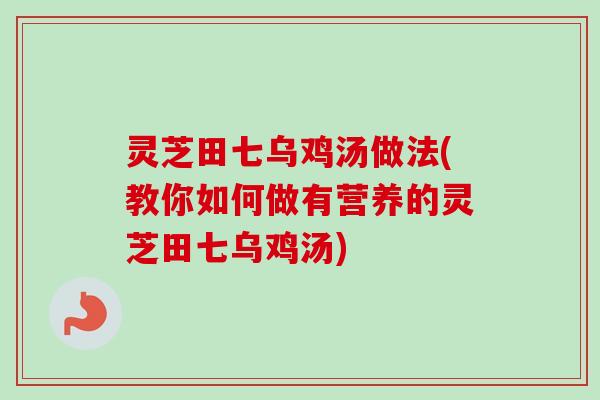 灵芝田七乌鸡汤做法(教你如何做有营养的灵芝田七乌鸡汤)