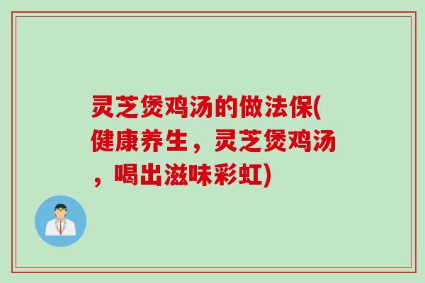 灵芝煲鸡汤的做法保(健康养生，灵芝煲鸡汤，喝出滋味彩虹)