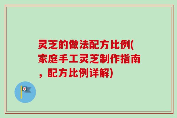 灵芝的做法配方比例(家庭手工灵芝制作指南，配方比例详解)