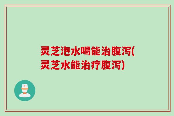 灵芝泡水喝能(灵芝水能)