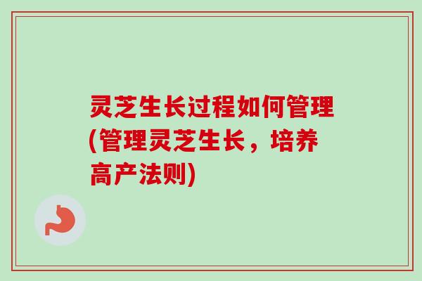 灵芝生长过程如何管理(管理灵芝生长，培养高产法则)