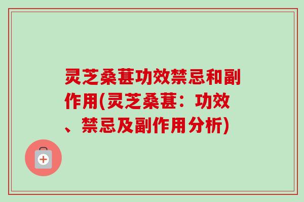 灵芝桑葚功效禁忌和副作用(灵芝桑葚：功效、禁忌及副作用分析)