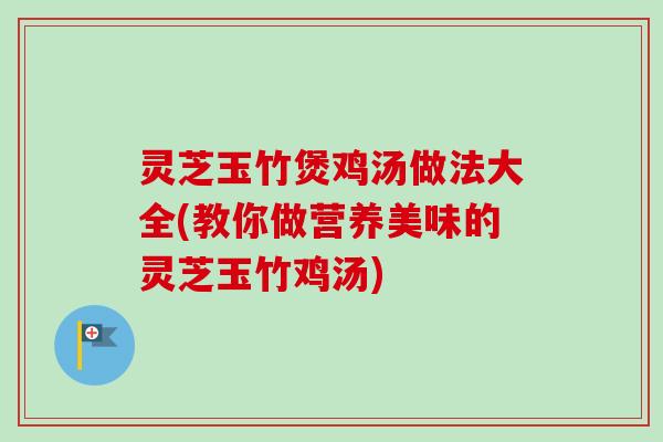 灵芝玉竹煲鸡汤做法大全(教你做营养美味的灵芝玉竹鸡汤)
