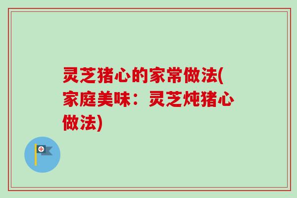 灵芝猪心的家常做法(家庭美味：灵芝炖猪心做法)