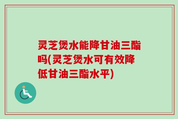 灵芝煲水能降甘油三酯吗(灵芝煲水可有效降低甘油三酯水平)