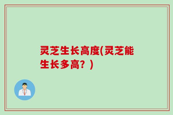 灵芝生长高度(灵芝能生长多高？)