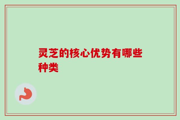 灵芝的核心优势有哪些种类