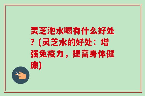 灵芝泡水喝有什么好处？(灵芝水的好处：增强免疫力，提高身体健康)