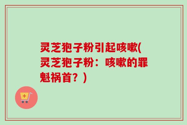 灵芝狍子粉引起(灵芝狍子粉：的罪魁祸首？)