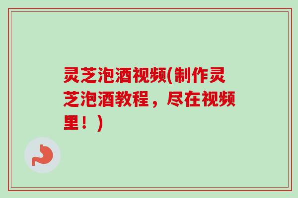 灵芝泡酒视频(制作灵芝泡酒教程，尽在视频里！)