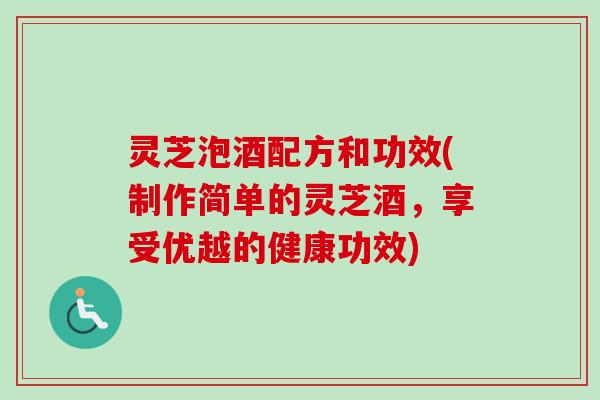 灵芝泡酒配方和功效(制作简单的灵芝酒，享受优越的健康功效)