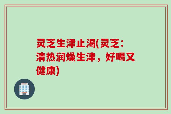 灵芝生津止渴(灵芝：清热润燥生津，好喝又健康)