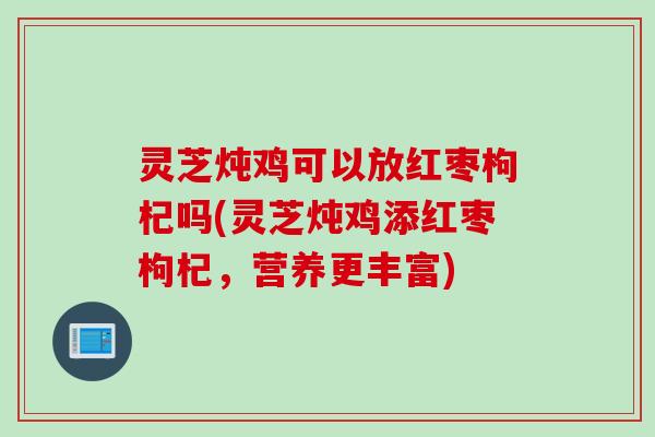 灵芝炖鸡可以放红枣枸杞吗(灵芝炖鸡添红枣枸杞，营养更丰富)