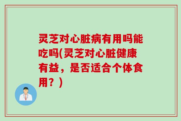 灵芝对有用吗能吃吗(灵芝对健康有益，是否适合个体食用？)