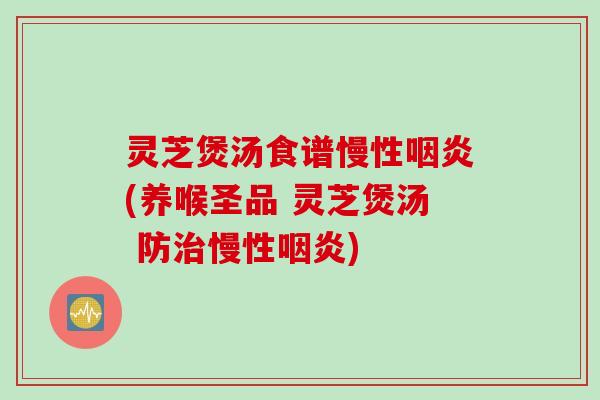 灵芝煲汤食谱慢性(养喉圣品 灵芝煲汤 防慢性)