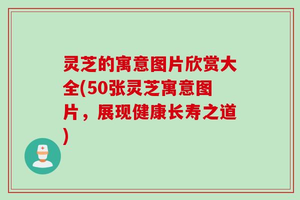 灵芝的寓意图片欣赏大全(50张灵芝寓意图片，展现健康长寿之道)