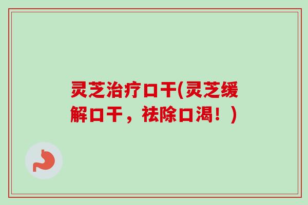 灵芝口干(灵芝缓解口干，祛除口渴！)