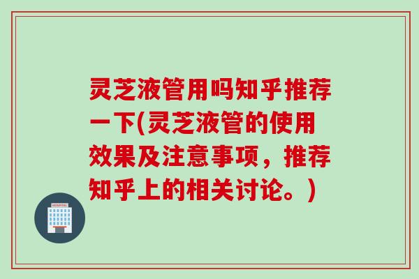 灵芝液管用吗知乎推荐一下(灵芝液管的使用效果及注意事项，推荐知乎上的相关讨论。)