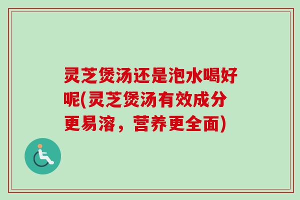 灵芝煲汤还是泡水喝好呢(灵芝煲汤有效成分更易溶，营养更全面)