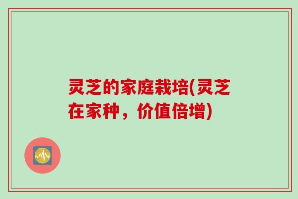 灵芝的家庭栽培(灵芝在家种，价值倍增)