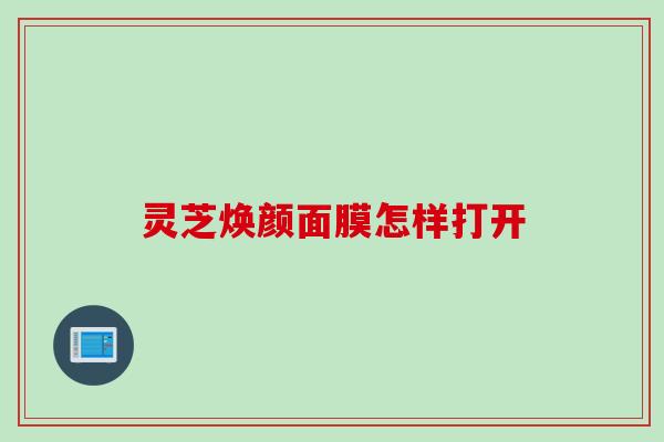 灵芝焕颜面膜怎样打开