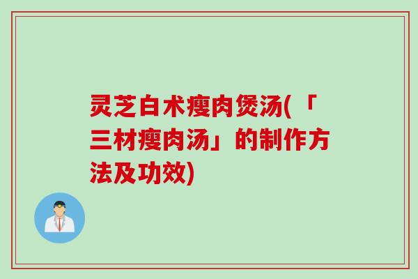 灵芝白术瘦肉煲汤(「三材瘦肉汤」的制作方法及功效)