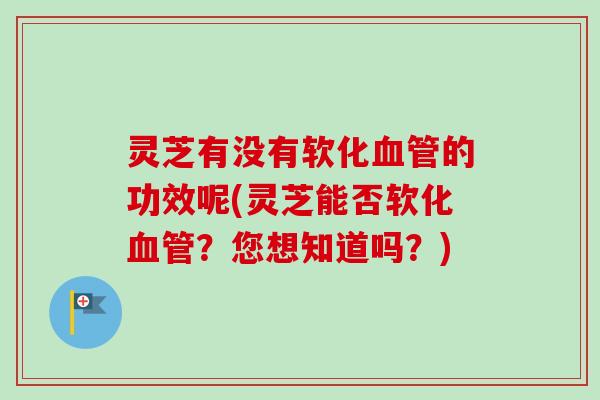 灵芝有没有软化的功效呢(灵芝能否软化？您想知道吗？)