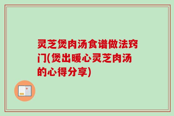 灵芝煲肉汤食谱做法窍门(煲出暖心灵芝肉汤的心得分享)