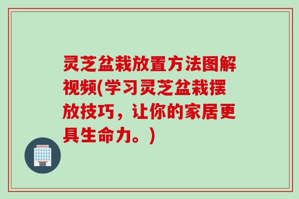 灵芝盆栽放置方法图解视频(学习灵芝盆栽摆放技巧，让你的家居更具生命力。)