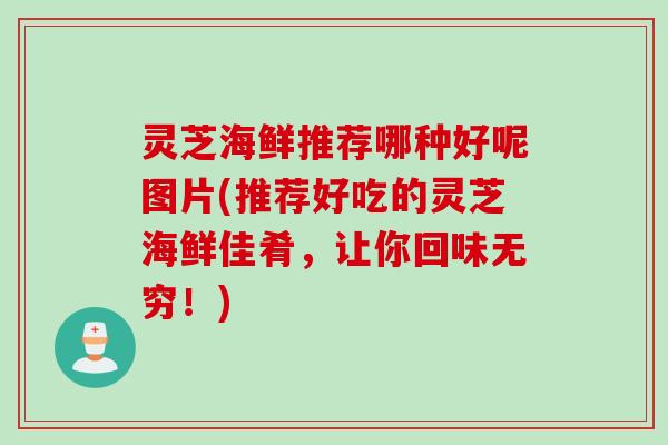 灵芝海鲜推荐哪种好呢图片(推荐好吃的灵芝海鲜佳肴，让你回味无穷！)