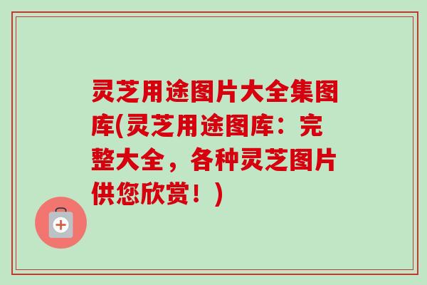 灵芝用途图片大全集图库(灵芝用途图库：完整大全，各种灵芝图片供您欣赏！)