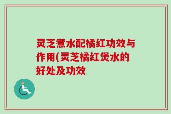 灵芝煮水配橘红功效与作用(灵芝橘红煲水的好处及功效
