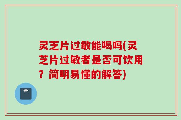 灵芝片过敏能喝吗(灵芝片过敏者是否可饮用？简明易懂的解答)