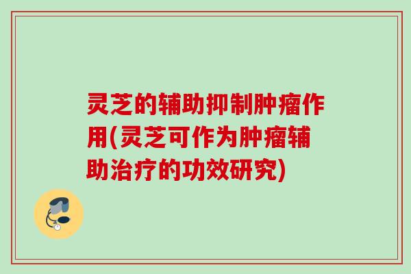 灵芝的辅助抑制肿瘤作用(灵芝可作为肿瘤辅助治疗的功效研究)
