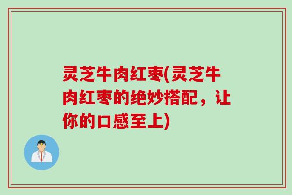 灵芝牛肉红枣(灵芝牛肉红枣的绝妙搭配，让你的口感至上)