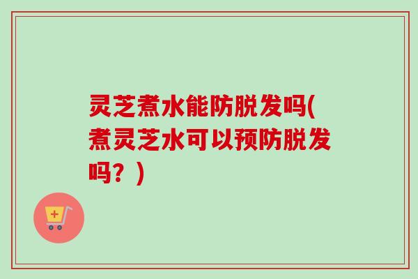 灵芝煮水能防脱发吗(煮灵芝水可以预防脱发吗？)