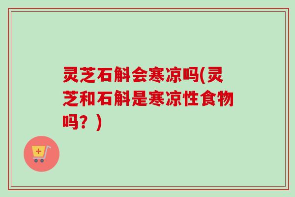 灵芝石斛会寒凉吗(灵芝和石斛是寒凉性食物吗？)