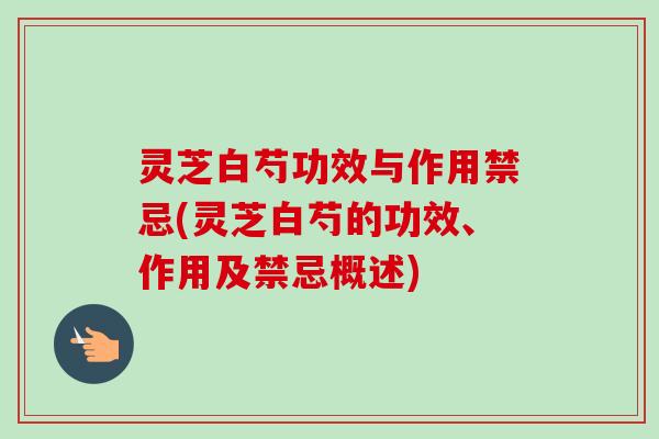 灵芝白芍功效与作用禁忌(灵芝白芍的功效、作用及禁忌概述)
