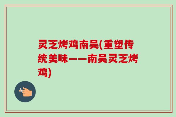 灵芝烤鸡南吴(重塑传统美味——南吴灵芝烤鸡)