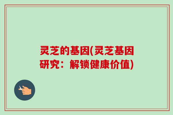 灵芝的基因(灵芝基因研究：解锁健康价值)