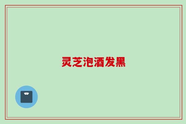 灵芝泡酒发黑