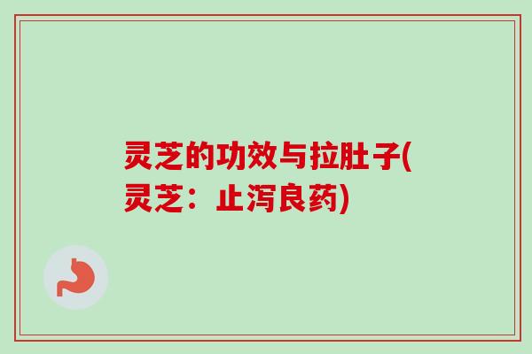 灵芝的功效与拉肚子(灵芝：止泻良药)