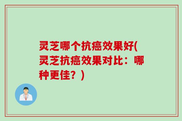 灵芝哪个抗效果好(灵芝抗效果对比：哪种更佳？)