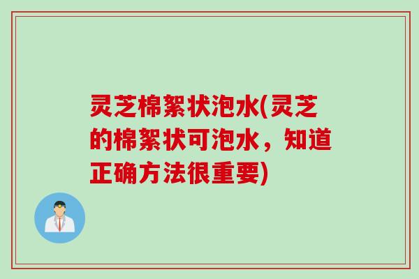 灵芝棉絮状泡水(灵芝的棉絮状可泡水，知道正确方法很重要)