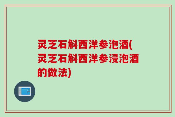 灵芝石斛西洋参泡酒(灵芝石斛西洋参浸泡酒的做法)