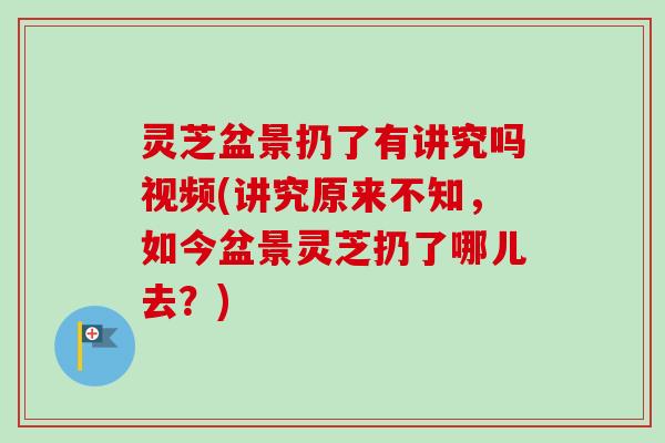 灵芝盆景扔了有讲究吗视频(讲究原来不知，如今盆景灵芝扔了哪儿去？)