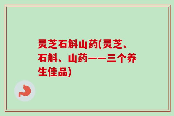 灵芝石斛山药(灵芝、石斛、山药——三个养生佳品)