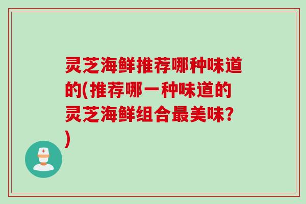 灵芝海鲜推荐哪种味道的(推荐哪一种味道的灵芝海鲜组合最美味？)